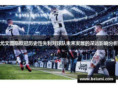 尤文图斯欧冠历史性失利对球队未来发展的深远影响分析