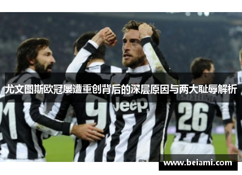 尤文图斯欧冠屡遭重创背后的深层原因与两大耻辱解析 尤文图斯欧冠屡遭重创背后的深层原因与两大耻辱解析
