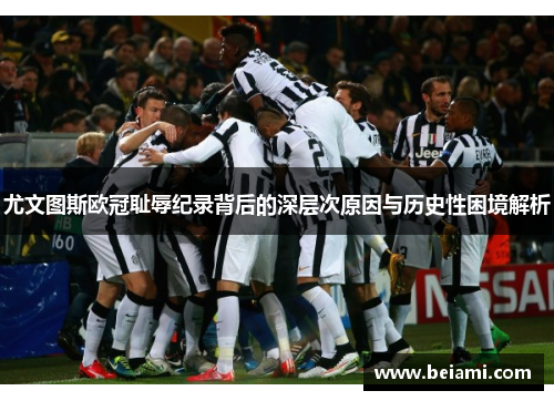尤文图斯欧冠耻辱纪录背后的深层次原因与历史性困境解析