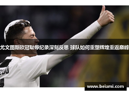 尤文图斯欧冠耻辱纪录深刻反思 球队如何重塑辉煌重返巅峰