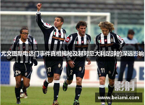 尤文图斯电话门事件真相揭秘及其对意大利足球的深远影响 尤文图斯电话门事件真相揭秘及其对意大利足球的深远影响