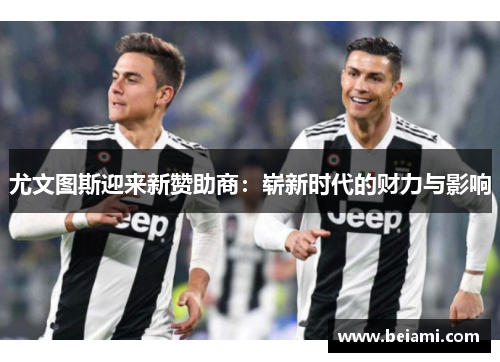 尤文图斯迎来新赞助商：崭新时代的财力与影响