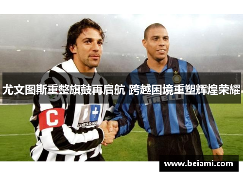 尤文图斯重整旗鼓再启航 跨越困境重塑辉煌荣耀