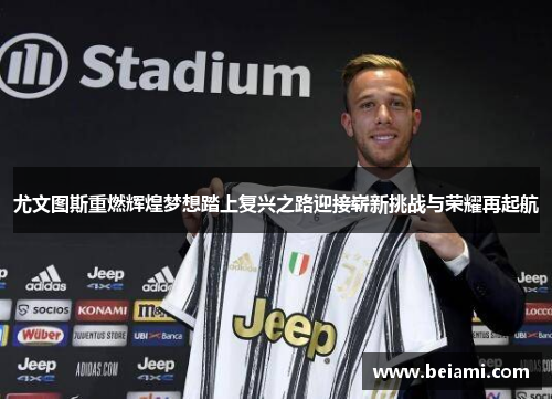 尤文图斯重燃辉煌梦想踏上复兴之路迎接崭新挑战与荣耀再起航