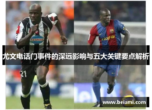 尤文电话门事件的深远影响与五大关键要点解析