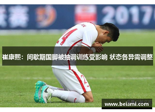 崔康熙：间歇期国脚被抽调训练受影响 状态各异需调整