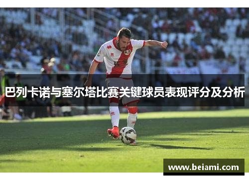 巴列卡诺与塞尔塔比赛关键球员表现评分及分析 巴列卡诺与塞尔塔比赛关键球员表现评分及分析
