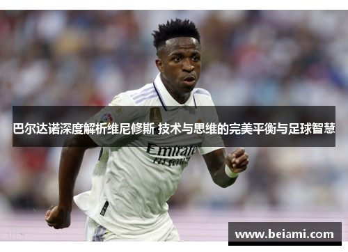 巴尔达诺深度解析维尼修斯 技术与思维的完美平衡与足球智慧
