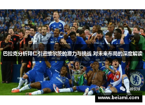 巴拉克分析拜仁引进维尔茨的潜力与挑战 对未来布局的深度解读