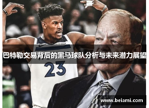 巴特勒交易背后的黑马球队分析与未来潜力展望 巴特勒交易背后的黑马球队分析与未来潜力展望