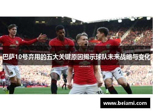 巴萨10号弃用的五大关键原因揭示球队未来战略与变化