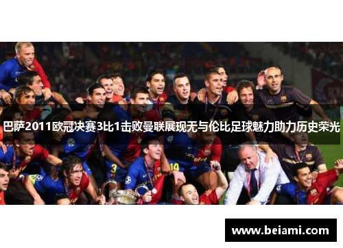巴萨2011欧冠决赛3比1击败曼联展现无与伦比足球魅力助力历史荣光 巴萨2011欧冠决赛3比1击败曼联展现无与伦比足球魅力助力历史荣光