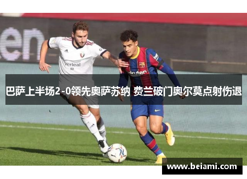 巴萨上半场2-0领先奥萨苏纳 费兰破门奥尔莫点射伤退 巴萨上半场2-0领先奥萨苏纳 费兰破门奥尔莫点射伤退