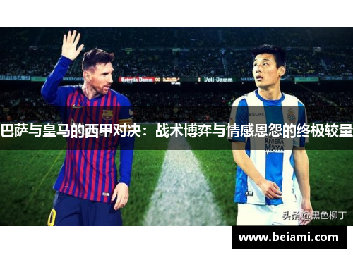 巴萨与皇马的西甲对决：战术博弈与情感恩怨的终极较量