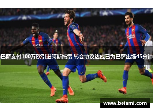巴萨支付100万欧引进阿斯托雷 转会协议达成已为巴萨出场45分钟 巴萨支付100万欧引进阿斯托雷 转会协议达成已为巴萨出场45分钟