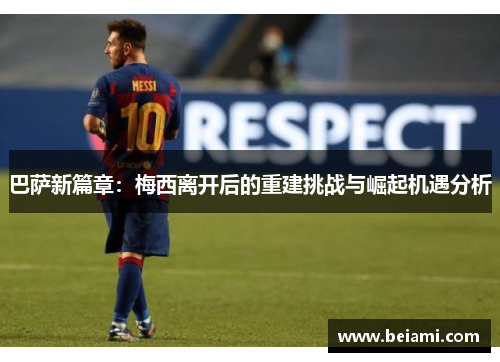 巴萨新篇章:梅西离开后的重建挑战与崛起机遇分析 巴萨新篇章:梅西离开后的重建挑战与崛起机遇分析